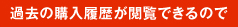 過去の購入履歴が閲覧できるので、履歴を参照しながら購入検討ができます。